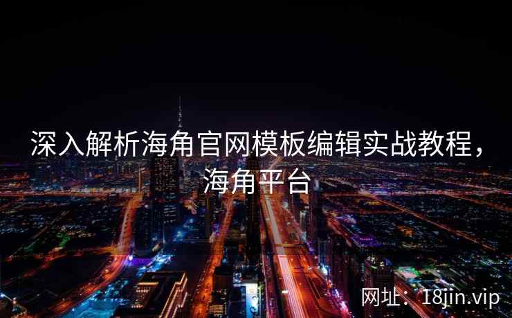 深入解析海角官网模板编辑实战教程，海角平台