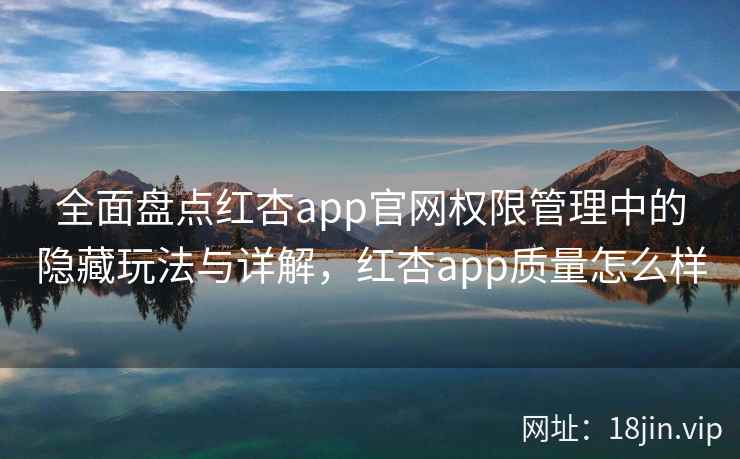 全面盘点红杏app官网权限管理中的隐藏玩法与详解，红杏app质量怎么样