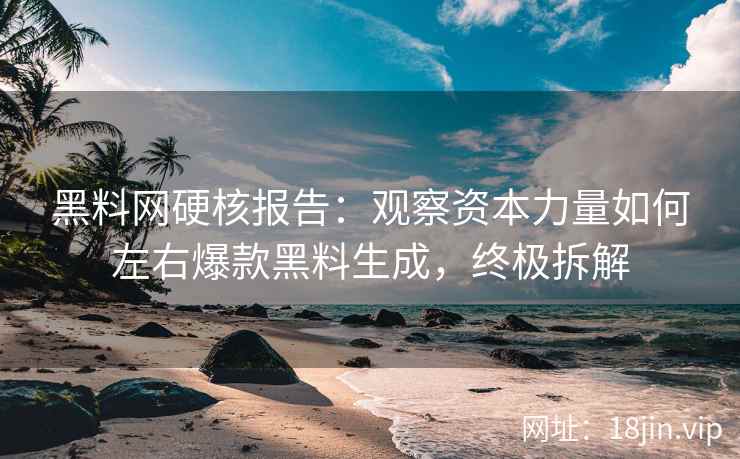 黑料网硬核报告：观察资本力量如何左右爆款黑料生成，终极拆解  第2张