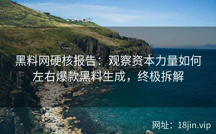 黑料网硬核报告：观察资本力量如何左右爆款黑料生成，终极拆解