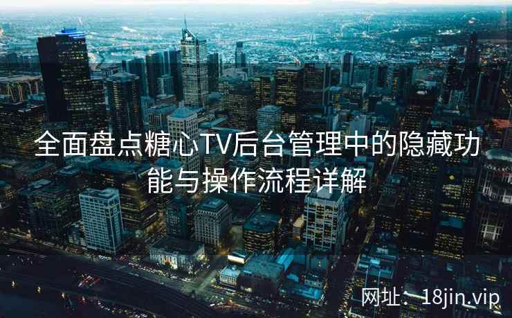 全面盘点糖心TV后台管理中的隐藏功能与操作流程详解  第1张