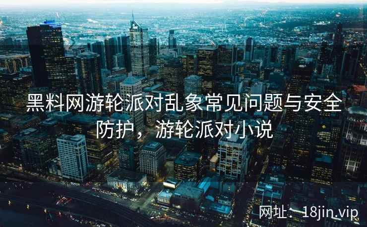黑料网游轮派对乱象常见问题与安全防护，游轮派对小说