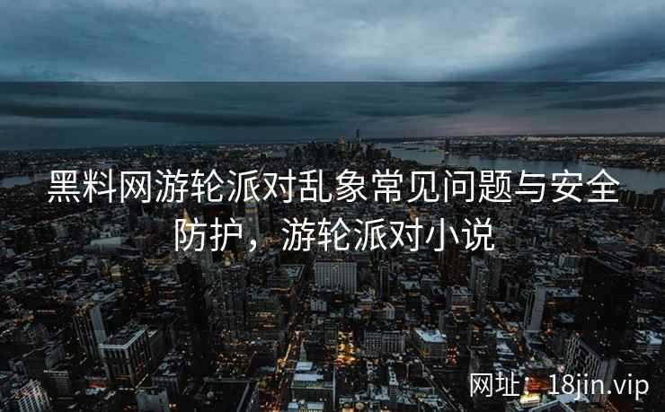 黑料网游轮派对乱象常见问题与安全防护，游轮派对小说