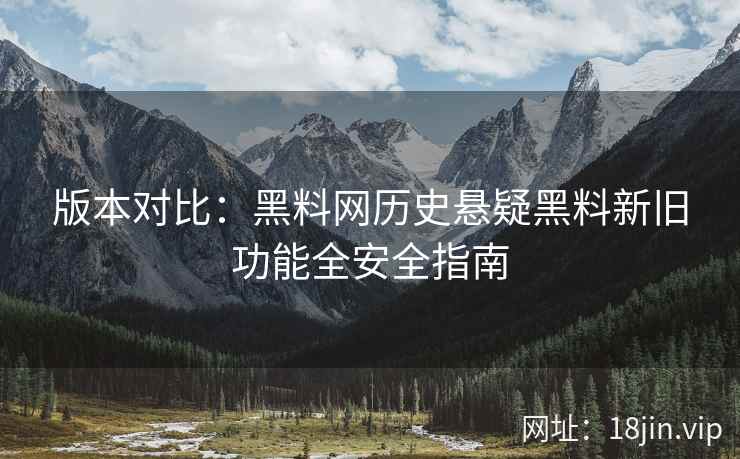 版本对比：黑料网历史悬疑黑料新旧功能全安全指南