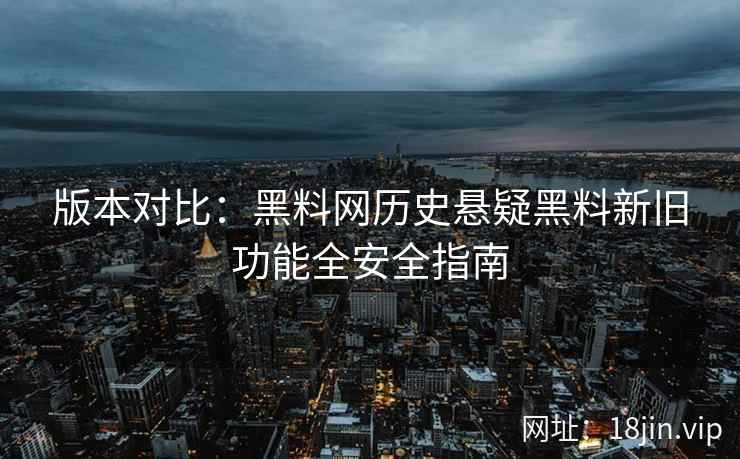 版本对比：黑料网历史悬疑黑料新旧功能全安全指南