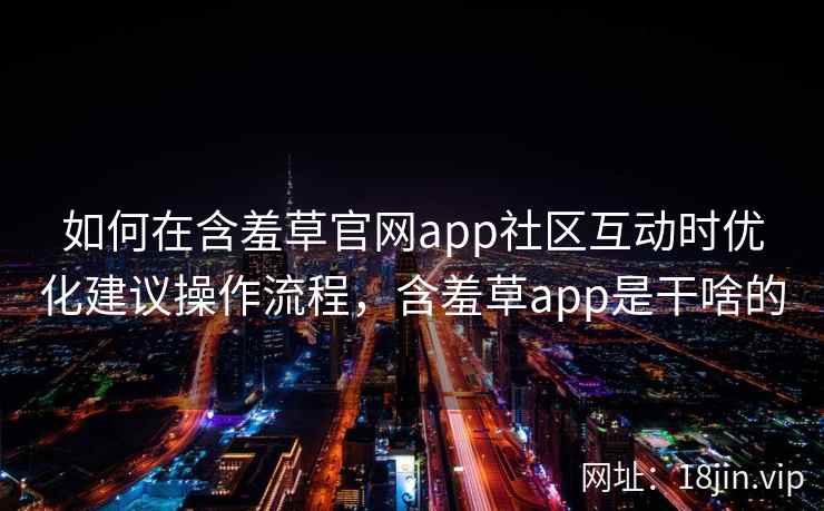 如何在含羞草官网app社区互动时优化建议操作流程，含羞草app是干啥的  第1张