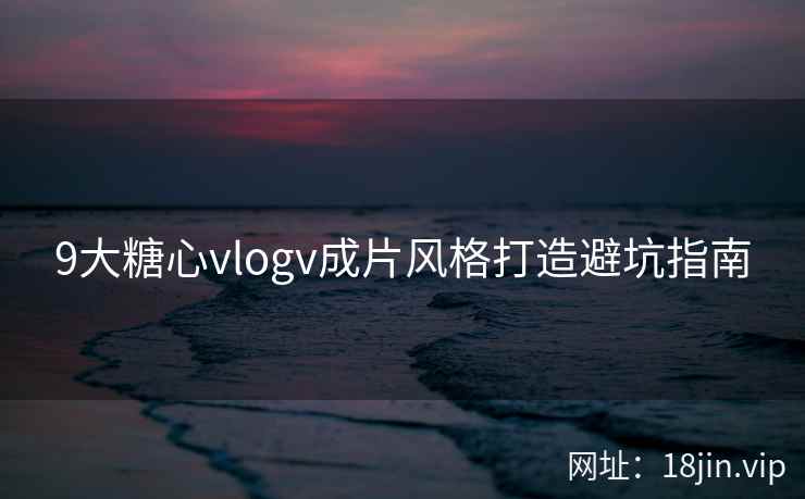 9大糖心vlogv成片风格打造避坑指南  第2张
