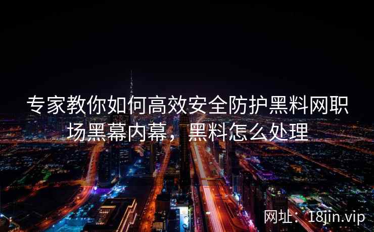 专家教你如何高效安全防护黑料网职场黑幕内幕，黑料怎么处理  第2张