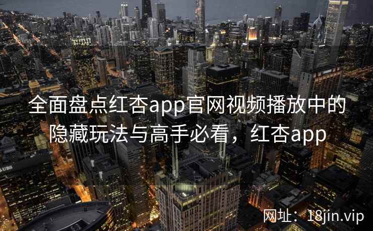 全面盘点红杏app官网视频播放中的隐藏玩法与高手必看，红杏app