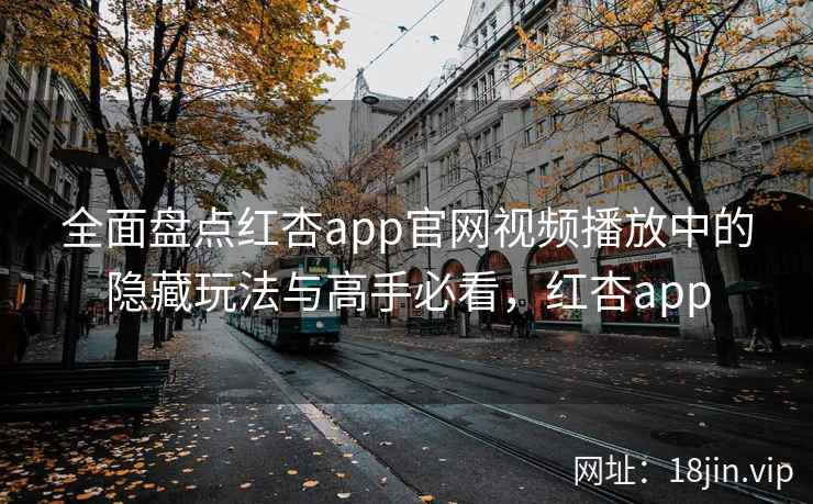 全面盘点红杏app官网视频播放中的隐藏玩法与高手必看，红杏app