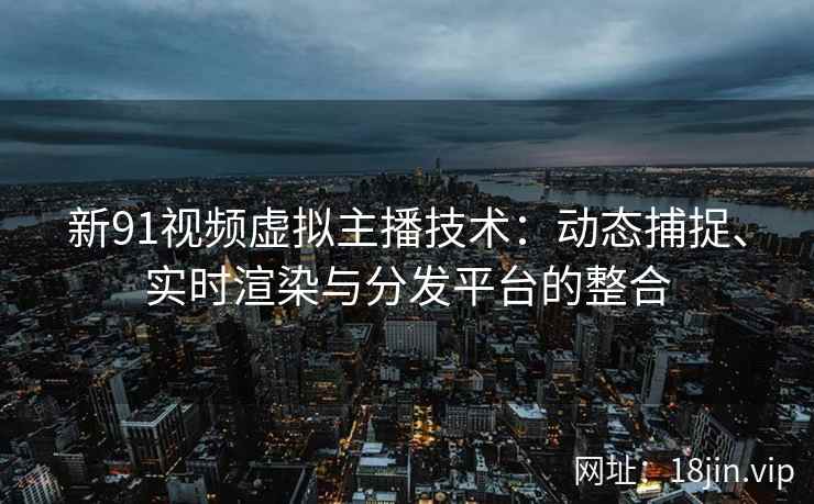 新91视频虚拟主播技术：动态捕捉、实时渲染与分发平台的整合  第2张