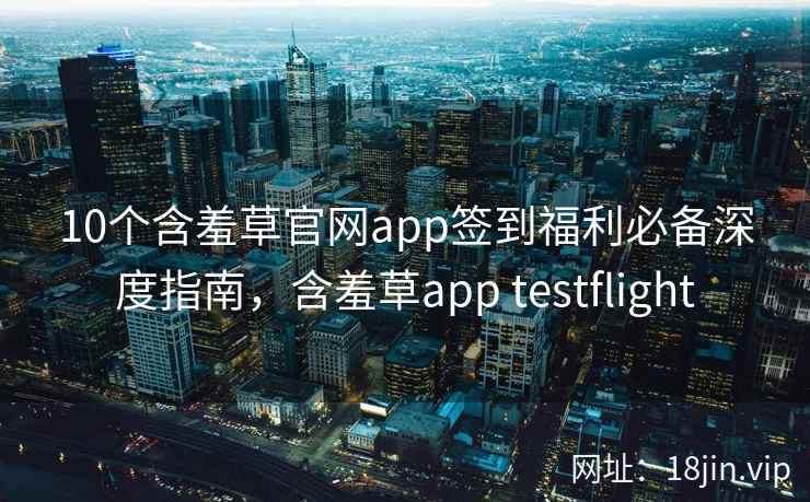 10个含羞草官网app签到福利必备深度指南，含羞草app testflight  第2张