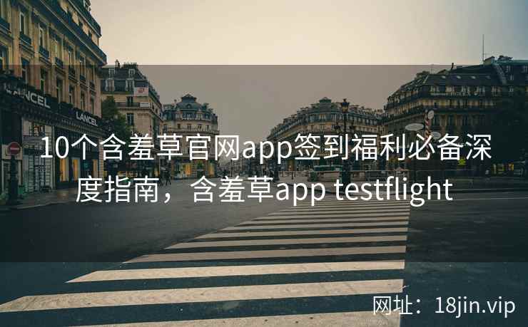 10个含羞草官网app签到福利必备深度指南，含羞草app testflight