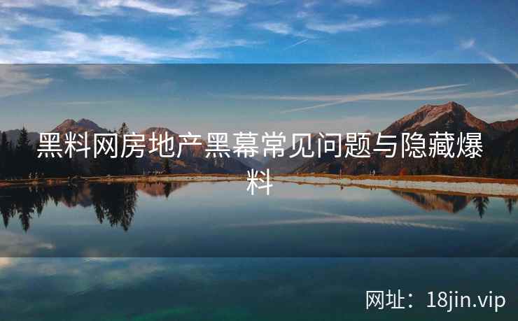 黑料网房地产黑幕常见问题与隐藏爆料