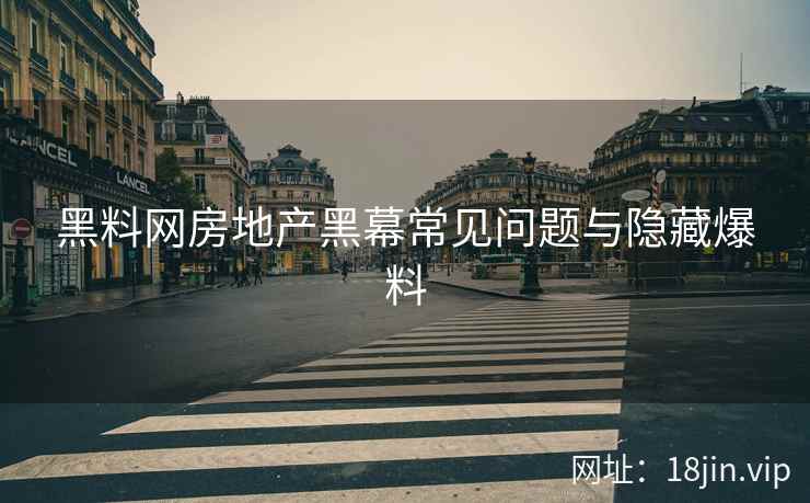 黑料网房地产黑幕常见问题与隐藏爆料