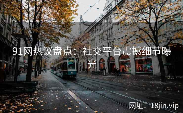 91网热议盘点：社交平台震撼细节曝光  第1张