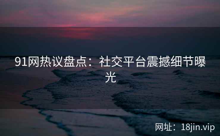 91网热议盘点：社交平台震撼细节曝光  第2张