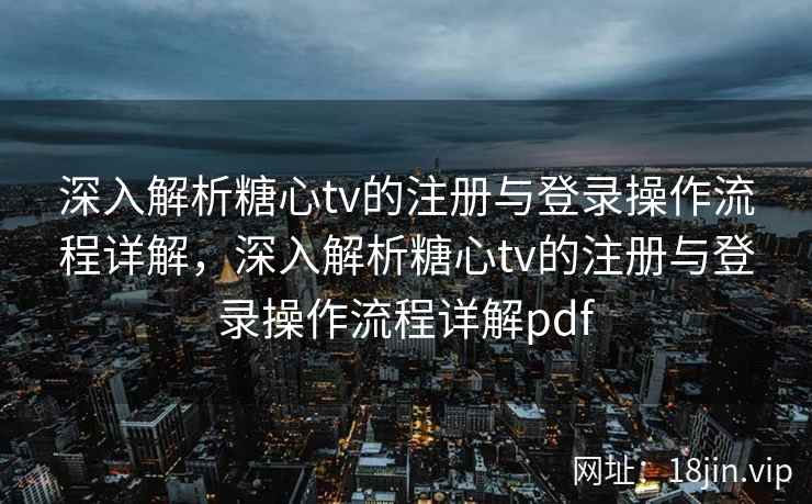 深入解析糖心tv的注册与登录操作流程详解，深入解析糖心tv的注册与登录操作流程详解pdf