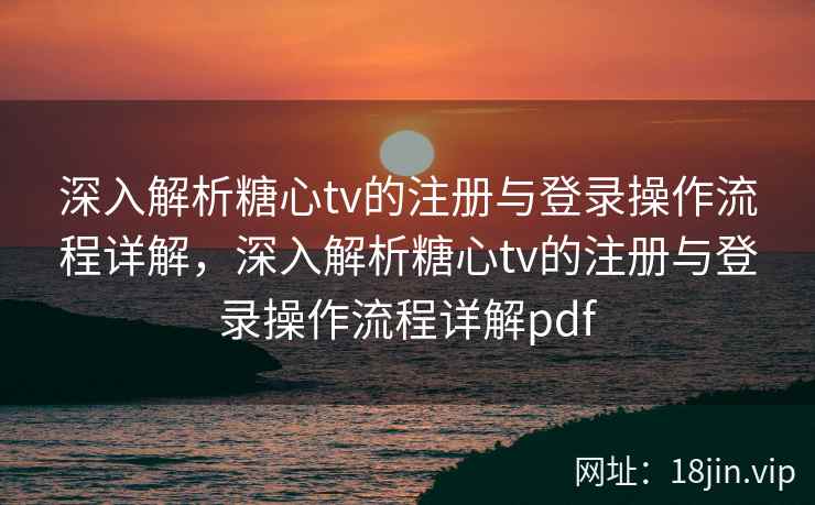 深入解析糖心tv的注册与登录操作流程详解，深入解析糖心tv的注册与登录操作流程详解pdf
