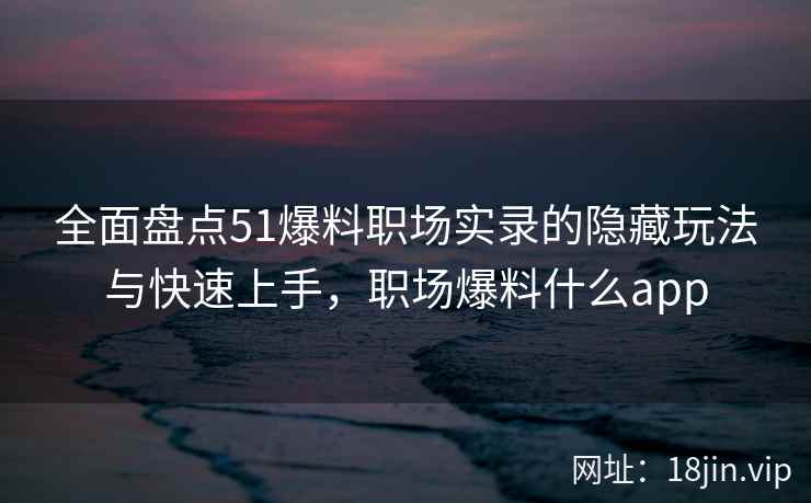 全面盘点51爆料职场实录的隐藏玩法与快速上手，职场爆料什么app