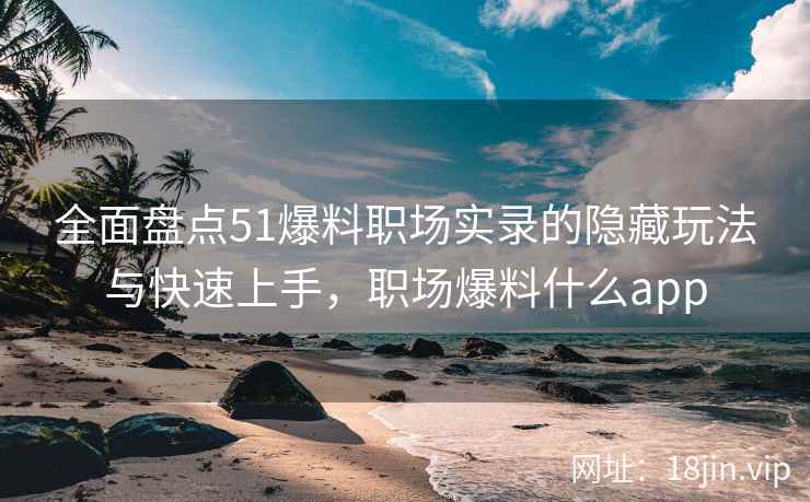 全面盘点51爆料职场实录的隐藏玩法与快速上手，职场爆料什么app