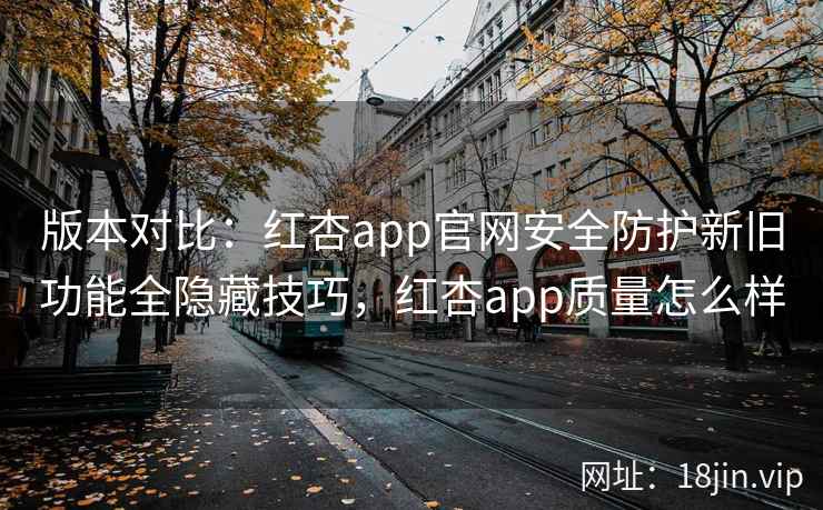 版本对比：红杏app官网安全防护新旧功能全隐藏技巧，红杏app质量怎么样  第2张