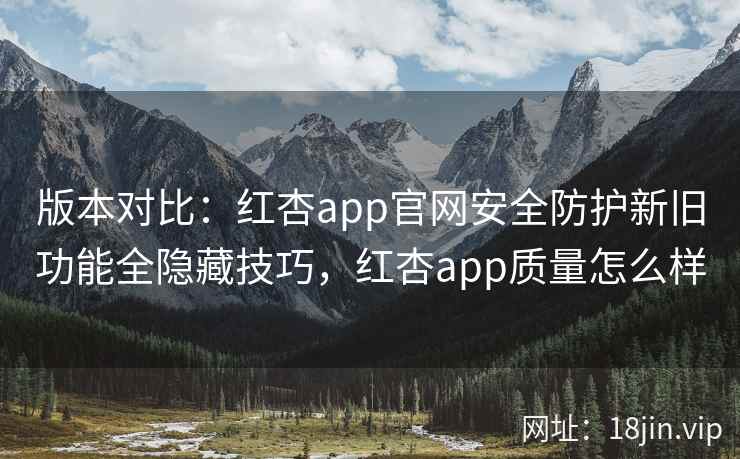 版本对比：红杏app官网安全防护新旧功能全隐藏技巧，红杏app质量怎么样  第1张