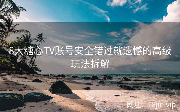8大糖心TV账号安全错过就遗憾的高级玩法拆解