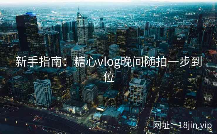 新手指南：糖心vlog晚间随拍一步到位