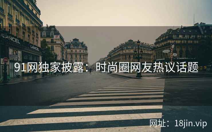91网独家披露：时尚圈网友热议话题