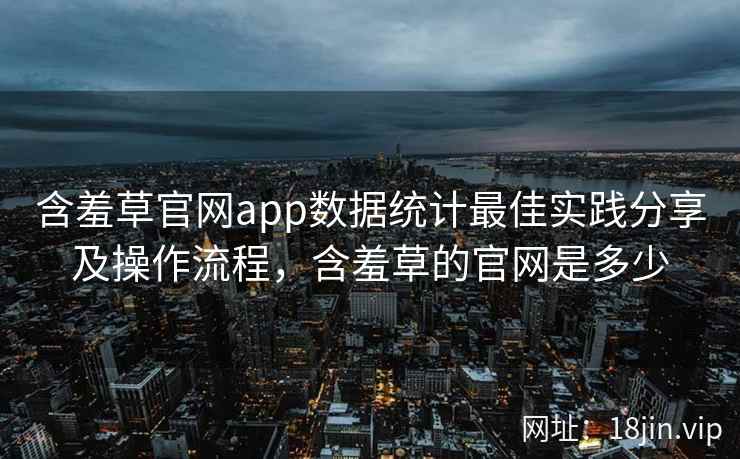含羞草官网app数据统计最佳实践分享及操作流程，含羞草的官网是多少  第1张