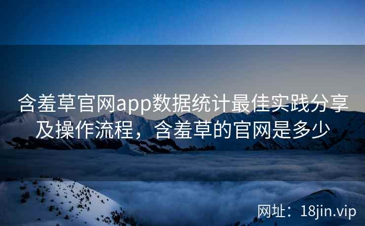 含羞草官网app数据统计最佳实践分享及操作流程，含羞草的官网是多少  第2张