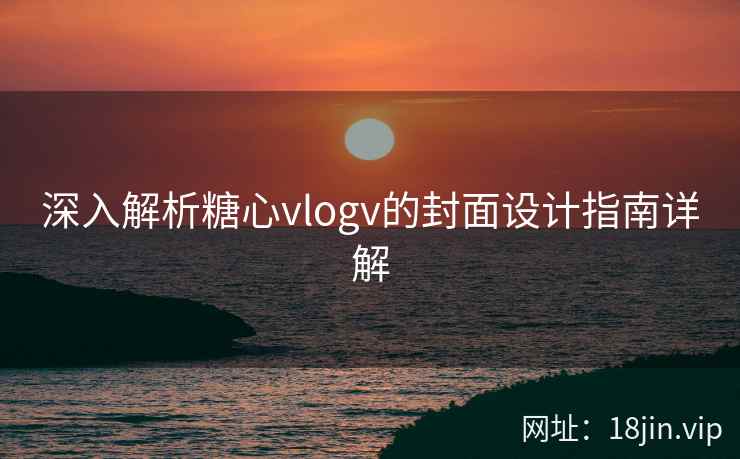 深入解析糖心vlogv的封面设计指南详解