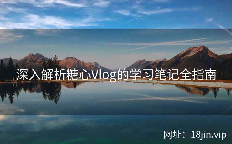 深入解析糖心Vlog的学习笔记全指南