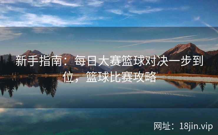 新手指南：每日大赛篮球对决一步到位，篮球比赛攻略