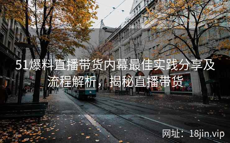 51爆料直播带货内幕最佳实践分享及流程解析，揭秘直播带货