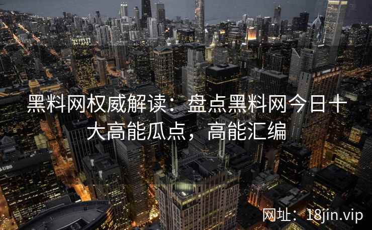 黑料网权威解读：盘点黑料网今日十大高能瓜点，高能汇编  第2张