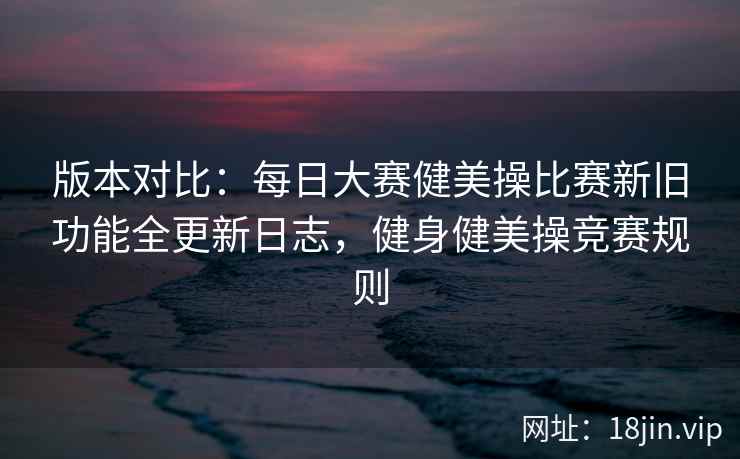 版本对比：每日大赛健美操比赛新旧功能全更新日志，健身健美操竞赛规则  第2张