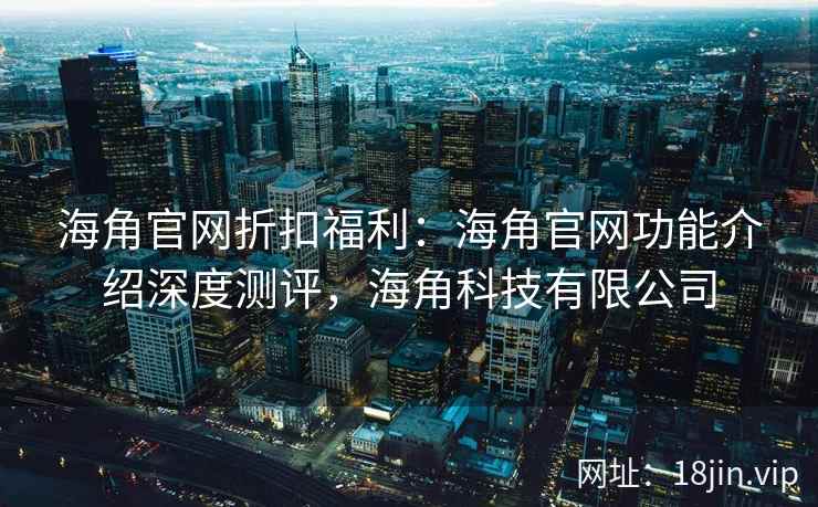 海角官网折扣福利：海角官网功能介绍深度测评，海角科技有限公司