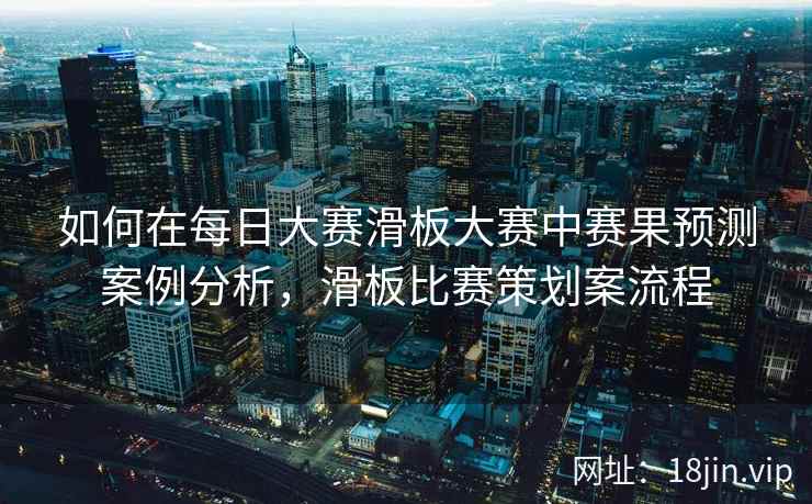 如何在每日大赛滑板大赛中赛果预测案例分析，滑板比赛策划案流程