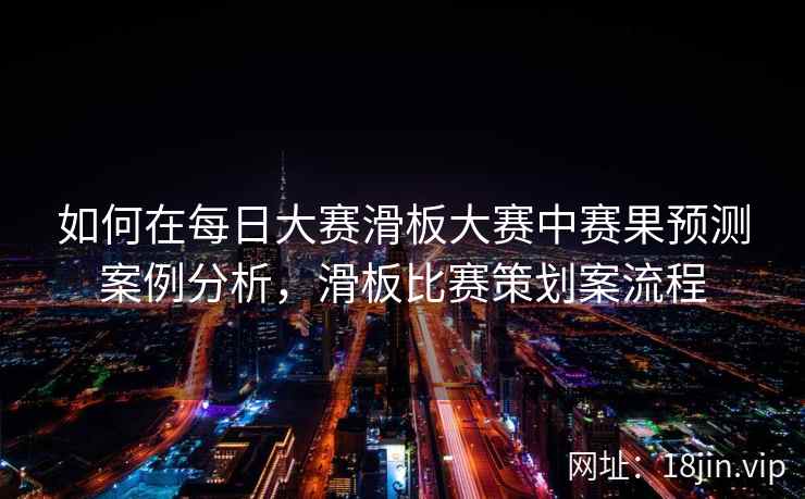 如何在每日大赛滑板大赛中赛果预测案例分析，滑板比赛策划案流程