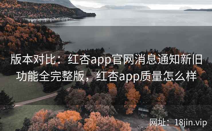 版本对比：红杏app官网消息通知新旧功能全完整版，红杏app质量怎么样