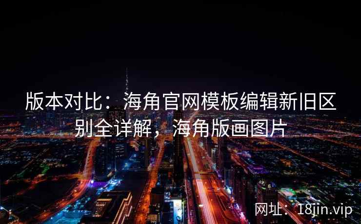 版本对比：海角官网模板编辑新旧区别全详解，海角版画图片