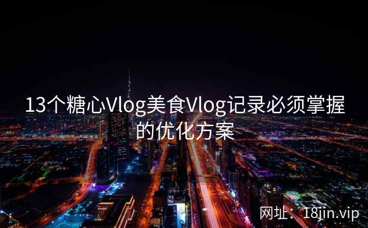 13个糖心Vlog美食Vlog记录必须掌握的优化方案