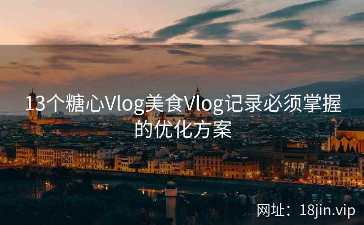 13个糖心Vlog美食Vlog记录必须掌握的优化方案