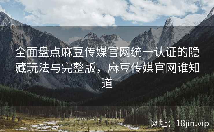 全面盘点麻豆传媒官网统一认证的隐藏玩法与完整版，麻豆传媒官网谁知道