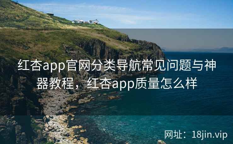 红杏app官网分类导航常见问题与神器教程，红杏app质量怎么样