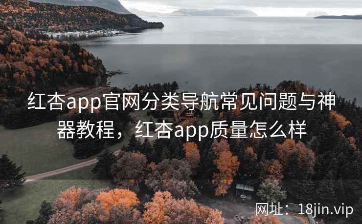 红杏app官网分类导航常见问题与神器教程，红杏app质量怎么样