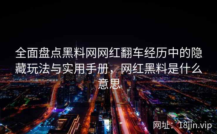全面盘点黑料网网红翻车经历中的隐藏玩法与实用手册，网红黑料是什么意思