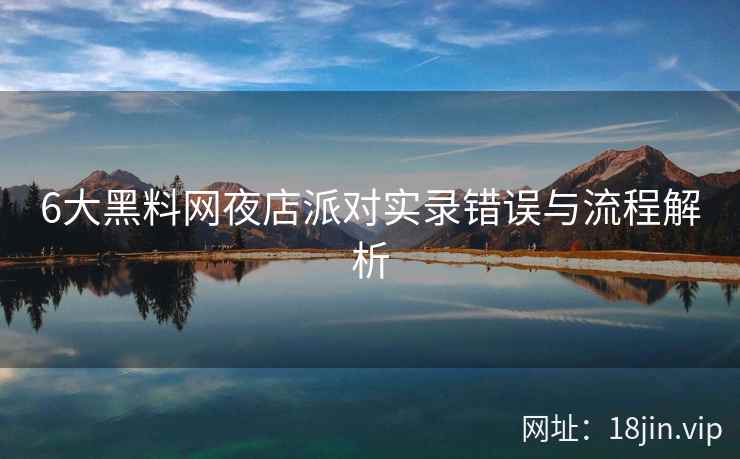 6大黑料网夜店派对实录错误与流程解析